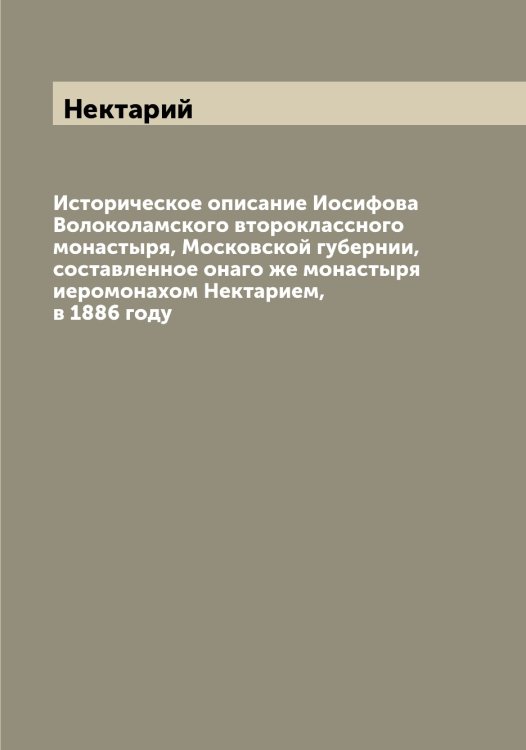 Обложка книги «Историческое описание Иосифова Волоколамского второклассного монастыря, Московской губернии, составленное онаго же монастыря иеромонахом Нектарием, в 1886 году» — Нектарий, ISBN 9785519989367