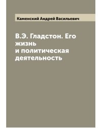 В.Э. Гладстон. Его жизнь и политическая деятельность