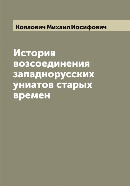 Обложка книги «История возсоединения западнорусских униатов старых времен» — Коялович Михаил Иосифович, ISBN 9785519908450