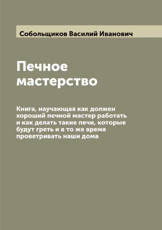 Печное мастерство: Книга, научающая как должен хороший печной мастер работать и как делать такие печи, которые будут греть и в то же время проветривать наши дома Обложка книги «Печное мастерство: Книга, научающая как должен хороший печной мастер работать и как делать такие печи, которые будут греть и в то же время проветривать наши дома» — Собольщиков Василий Иванович, ISBN 9785519744508