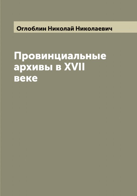 Обложка книги «Провинциальные архивы в XVII веке» — Оглоблин Николай Николаевич, ISBN 9785521260393