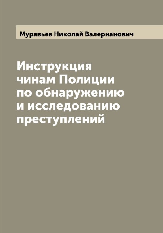 Обложка книги «Инструкция чинам Полиции по обнаружению и исследованию преступлений» — Муравьев Николай Валерианович, ISBN 9785519981767
