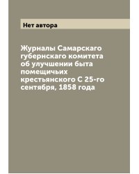 Журналы Самарскаго губернскаго комитета об улучшении быта помещичьих крестьянского С 25-го сентября, 1858 года