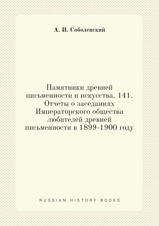 Обложка книги «Памятники древней письменности и искусства. 141. Отчеты о заседаниях Императорского общества любителей древней письменности в 1899-1900 году» — А. И. Соболевский, ISBN 9785518054493