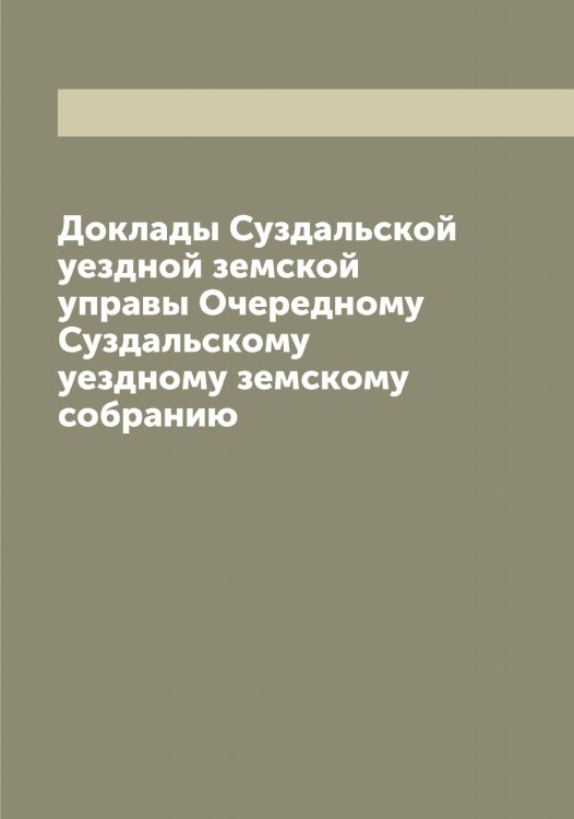 Обложка книги «Доклады Суздальской уездной земской управы Очередному Суздальскому уездному земскому собранию» — Нет автора, ISBN 9785519758062