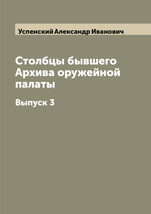 Столбцы бывшего Архива оружейной палаты Обложка книги «Столбцы бывшего Архива оружейной палаты» — Успенский Александр Иванович, ISBN 9785519783774