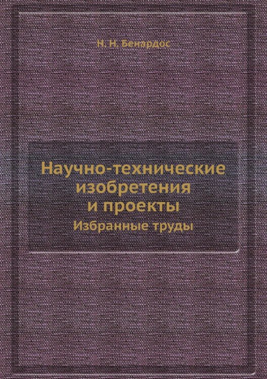 Обложка книги «Научно-технические изобретения и проекты» — Н. Н. Бенардос, ISBN 9785458293907