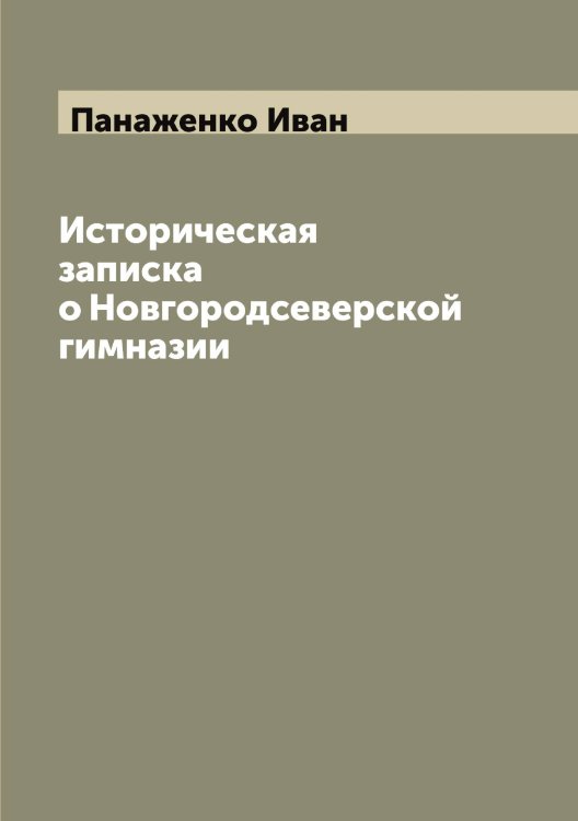 Обложка книги «Историческая записка о Новгородсеверской гимназии» — Панаженко Иван, ISBN 9785521271948
