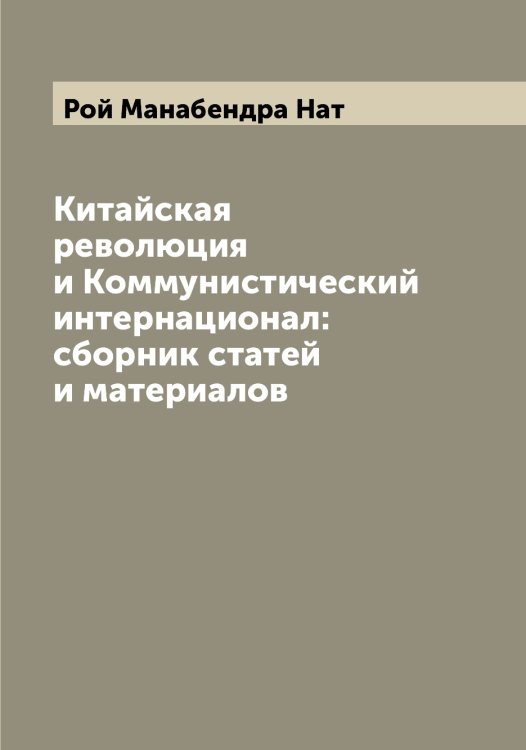 Обложка книги «Китайская революция и Коммунистический интернационал: сборник статей и материалов» — Рой Манабендра Нат, ISBN 9785519811002