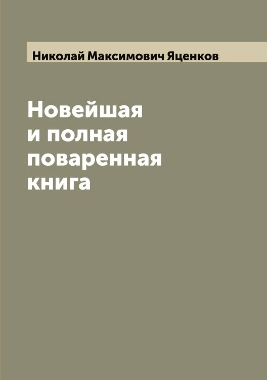 Новейшая и полная поваренная книга Обложка книги «Новейшая и полная поваренная книга» — Николай Максимович Яценков, ISBN 9785521399222