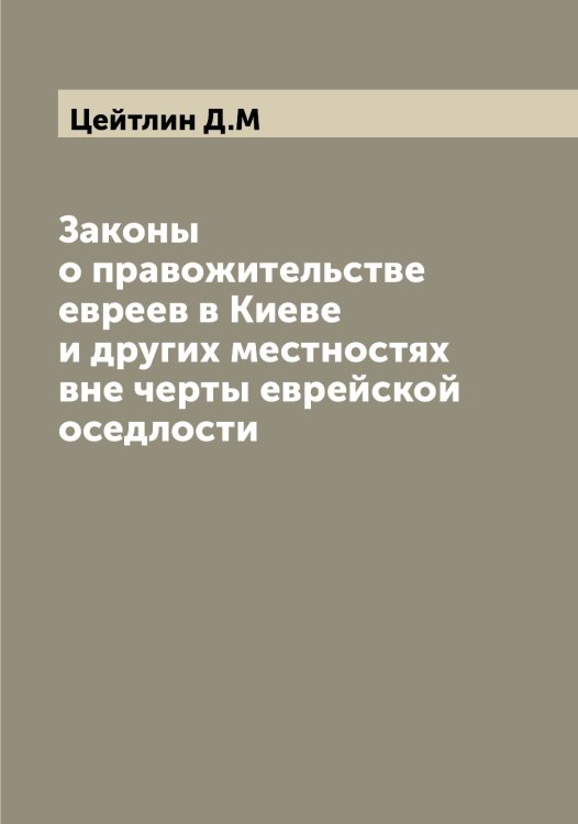 Обложка книги «Законы о правожительстве евреев в Киеве и других местностях вне черты еврейской оседлости» — Цейтлин Д.М, ISBN 9785521295050