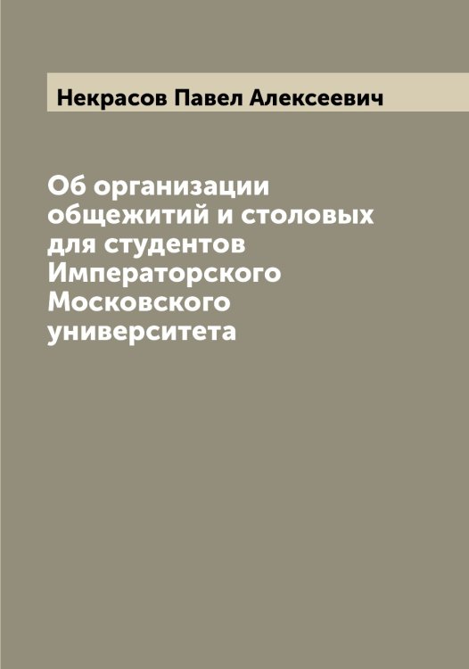 Обложка книги «Об организации общежитий и столовых для студентов Императорского Московского университета» — Некрасов Павел Алексеевич, ISBN 9785519989251