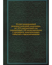Иллюстрированный (юмористический) календарь, на 1876 високосный год украшенный 100 политипажами с указанием замечательных событий и предсказаниями