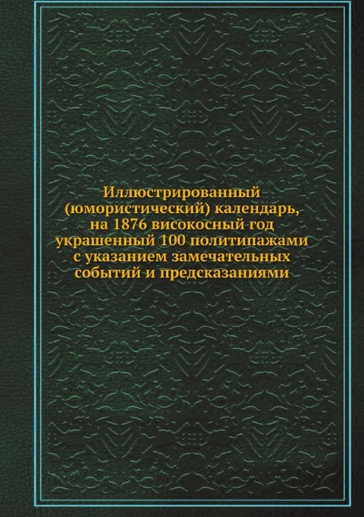 Иллюстрированный (юмористический) календарь, на 1876 високосный год украшенный 100 политипажами с указанием замечательных событий и предсказаниями