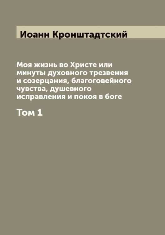 Обложка книги «Моя жизнь во Христе или минуты духовного трезвения и созерцания, благоговейного чувства, душевного исправления и покоя в боге» — Иоанн Кронштадтский, ISBN 9785519871938