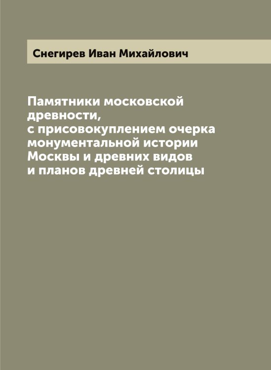 Памятники московской древности, с присовокуплением очерка монументальной истории Москвы и древних видов и планов древней столицы Обложка книги «Памятники московской древности, с присовокуплением очерка монументальной истории Москвы и древних видов и планов древней столицы» — Снегирев Иван Михайлович, ISBN 9785519743778