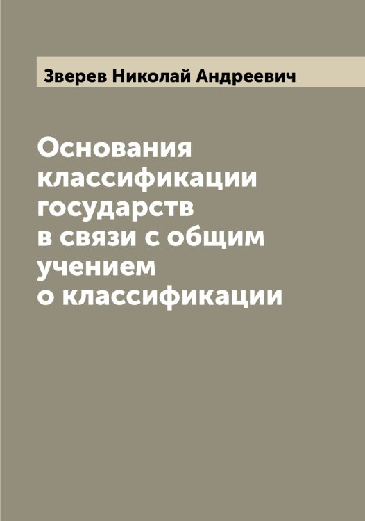 Обложка книги «Основания классификации государств в связи с общим учением о классификации» — Зверев Николай Андреевич, ISBN 9785519859356