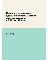 Каталог русских монет удельных князей, царских и императорских с 980 по 1899 год