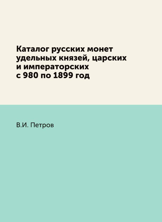 Каталог русских монет удельных князей, царских и императорских с 980 по 1899 год