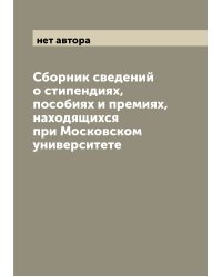 Сборник сведений о стипендиях, пособиях и премиях, находящихся при Московском университете