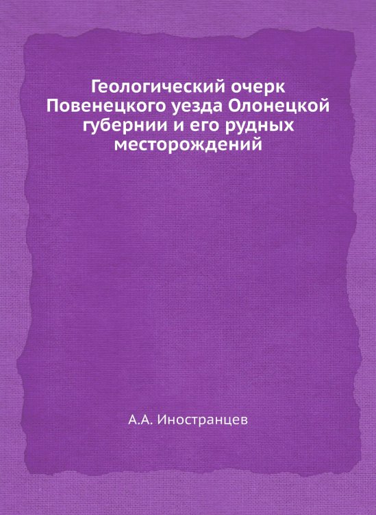 Обложка книги «Геологический очерк Повенецкого уезда Олонецкой губернии и его рудных месторождений» — А.А. Иностранцев, ISBN 9785458482509