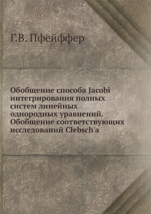 Обобщение способа Jacobi интегрирования полных систем линейных однородных уравнений. Обобщение соответствующих исследований Clebsch'a