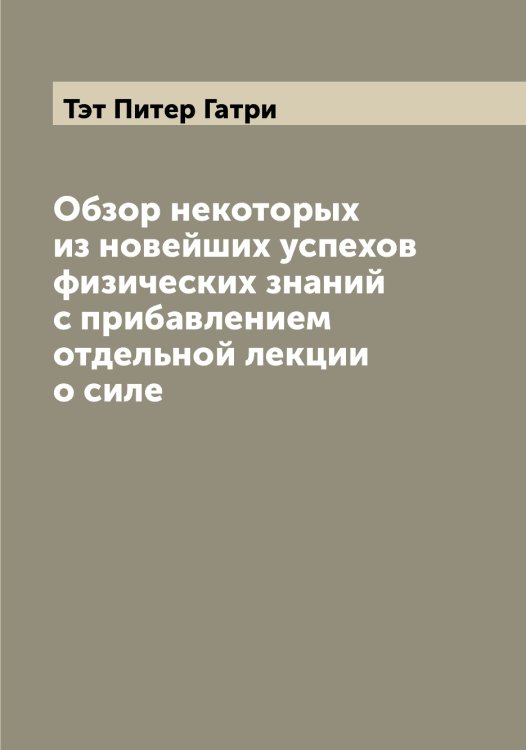 Обложка книги «Обзор некоторых из новейших успехов физических знаний с прибавлением отдельной лекции о силе» — Тэт Питер Гатри, ISBN 9785519780926
