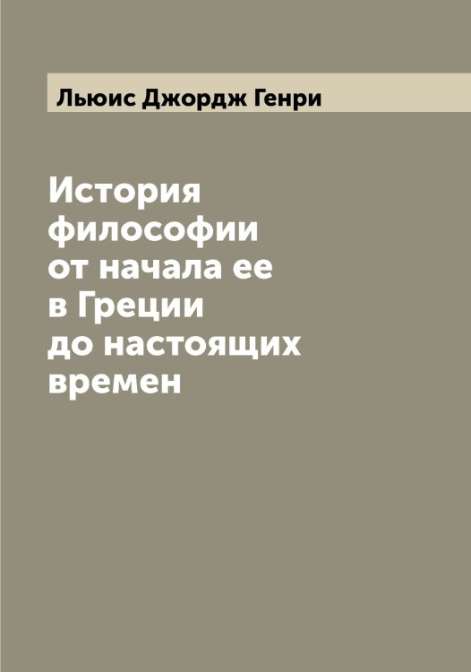 Обложка книги «История философии от начала ее в Греции до настоящих времен» — Льюис Джордж Генри, ISBN 9785519942881