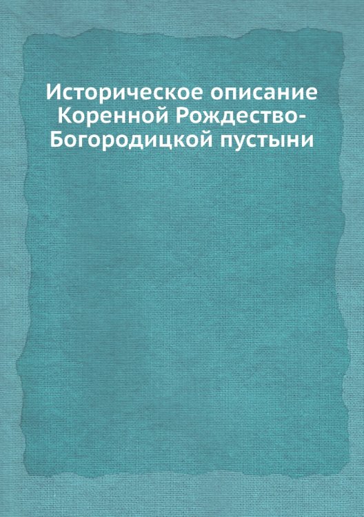 Историческое описание Коренной Рождество-Богородицкой пустыни
