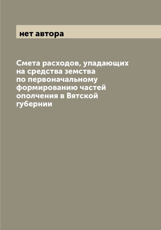 Обложка книги «Смета расходов, упадающих на средства земства по первоначальному формированию частей ополчения в Вятской губернии» — нет автора, ISBN 9785521259144