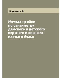 Метода кройки по сантиметру дамского и детского верхнего и нижнего платья и белья