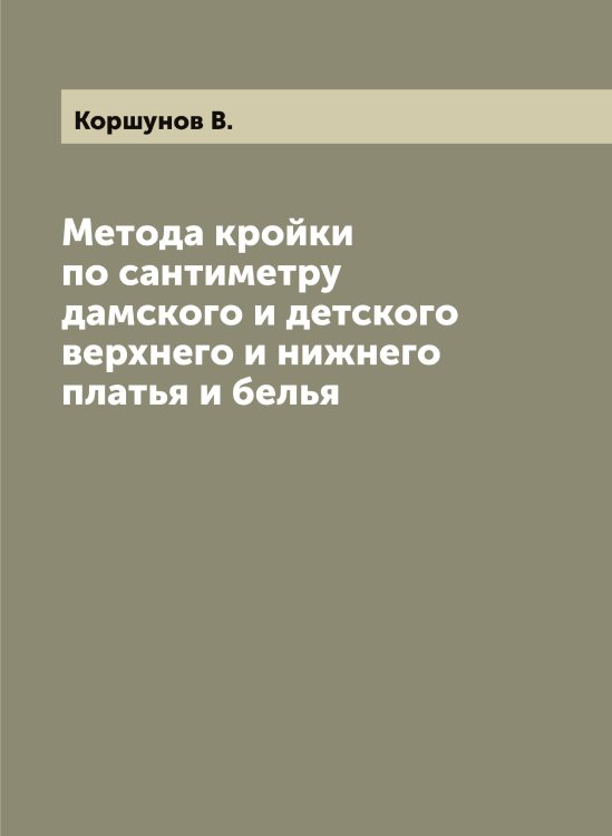 Обложка книги «Метода кройки по сантиметру дамского и детского верхнего и нижнего платья и белья» — Коршунов В., ISBN 9785519905527