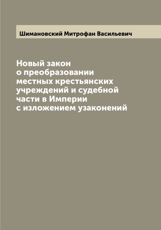 Обложка книги «Новый закон о преобразовании местных крестьянских учреждений и судебной части в Империи с изложением узаконений» — Шимановский Митрофан Васильевич, ISBN 9785521311743