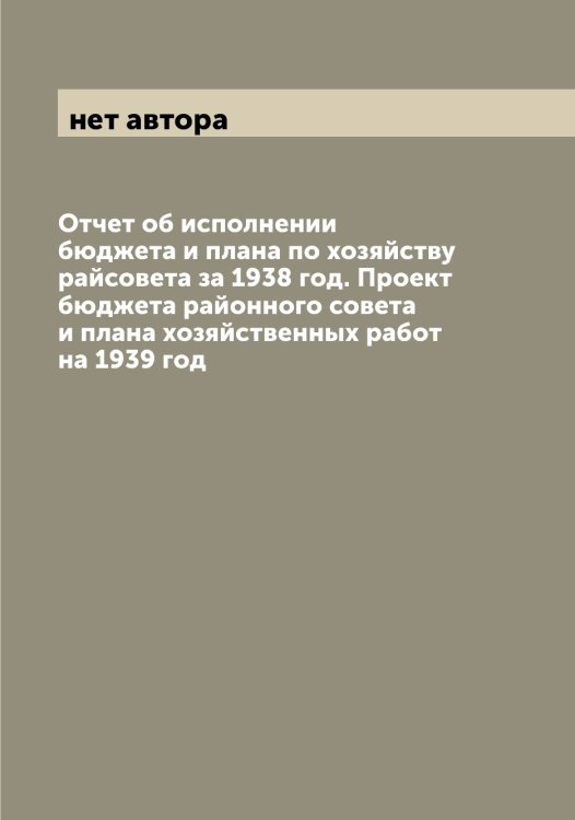 Обложка книги «Отчет об исполнении бюджета и плана по хозяйству райсовета за 1938 год. Проект бюджета районного совета и плана хозяйственных работ на 1939 год» — нет автора, ISBN 9785519975483