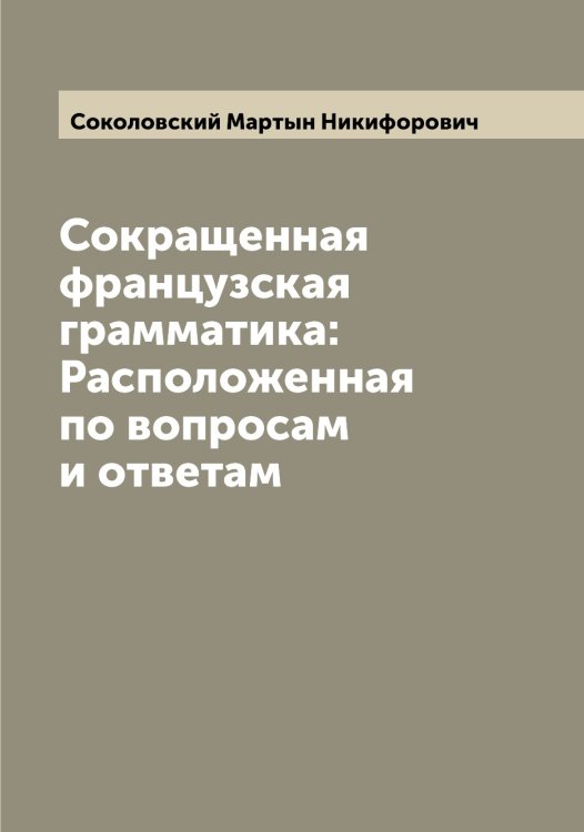 Обложка книги «Сокращенная французская грамматика: Расположенная по вопросам и ответам» — Соколовский Мартын Никифорович, ISBN 9785519746076
