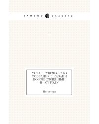 Устав Купеческаго собрания в Казани возобновленный в 1873 году