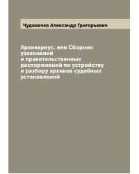 Архивариус, или Сборник узаконений и правительственных распоряжений по устройству и разбору архивов судебных установлений