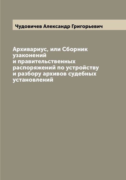 Обложка книги «Архивариус, или Сборник узаконений и правительственных распоряжений по устройству и разбору архивов судебных установлений» — Чудовичев Александр Григорьевич, ISBN 9785521304523