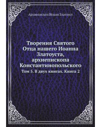 Творения Святого Отца нашего Иоанна Златоуста, архиепископа Константинопольского