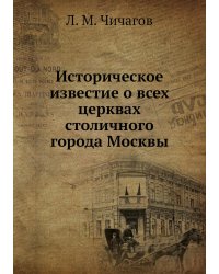 Историческое известие о всех церквах столичного города Москвы