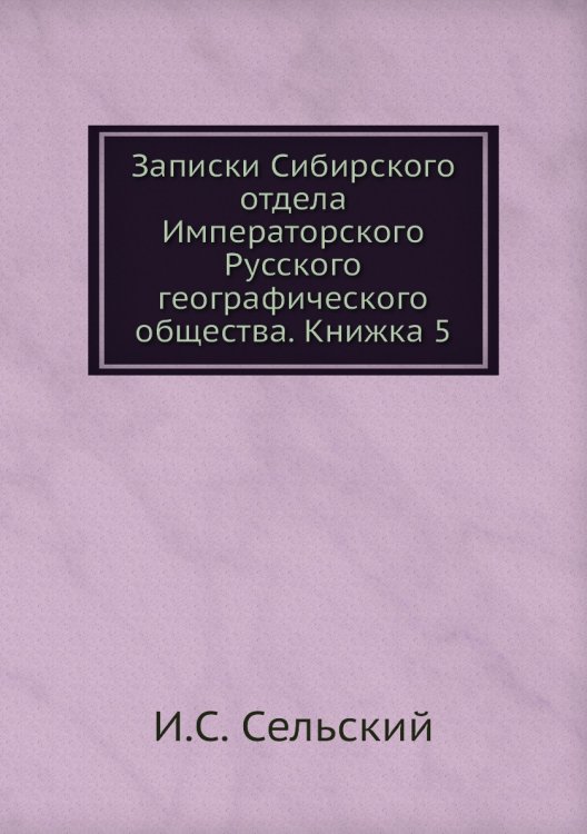 Записки Сибирского отдела Императорского Русского географического общества. Книжка 5 Обложка книги «Записки Сибирского отдела Императорского Русского географического общества. Книжка 5» — И.С. Сельский, ISBN 9785518034860