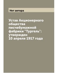 Устав Акционернаго общества писчебумажной фабрики "Тургель": утвержден 10 апреля 1917 года