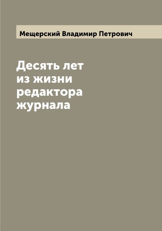 Обложка книги «Десять лет из жизни редактора журнала» — Мещерский Владимир Петрович, ISBN 9785519963848
