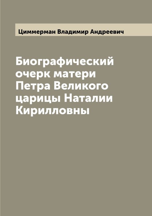 Обложка книги «Биографический очерк матери Петра Великого царицы Наталии Кирилловны» — Циммерман Владимир Андреевич, ISBN 9785521295852