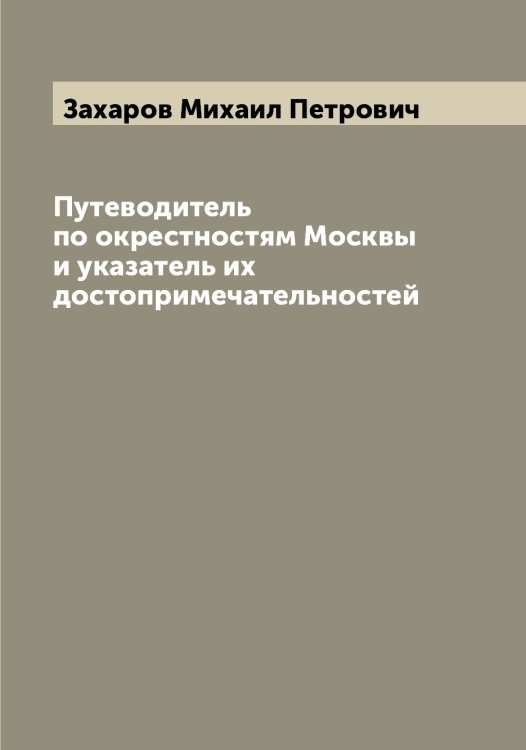 Обложка книги «Путеводитель по окрестностям Москвы и указатель их достопримечательностей» — Захаров Михаил Петрович, ISBN 9785519858960