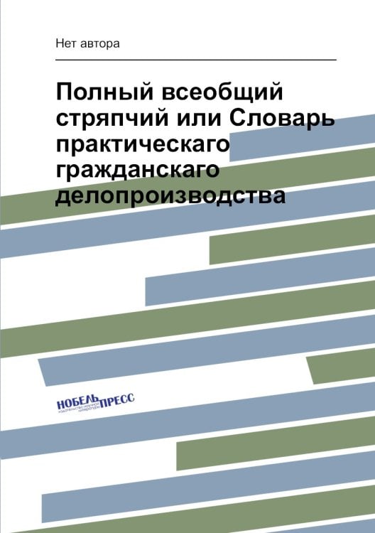Полный всеобщий стряпчий или Словарь практическаго гражданскаго делопроизводства