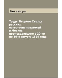 Труды Второго Съезда русских естествоиспытателей в Москве, происходившего с 20-го по 30-е августа 1869 года