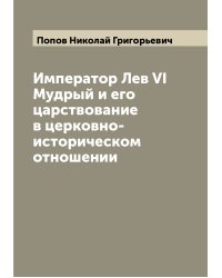 Император Лев VI Мудрый и его царствование в церковно-историческом отношении