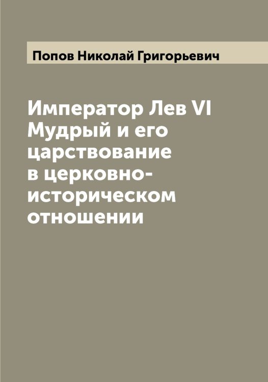Обложка книги «Император Лев VI Мудрый и его царствование в церковно-историческом отношении» — Попов Николай Григорьевич, ISBN 9785519791045