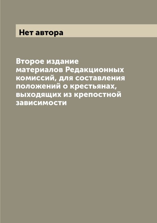 Обложка книги «Второе издание материалов Редакционных комиссий, для составления положений о крестьянах, выходящих из крепостной зависимости» — Нет автора, ISBN 9785519832311
